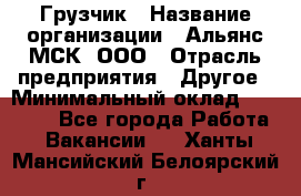 Грузчик › Название организации ­ Альянс-МСК, ООО › Отрасль предприятия ­ Другое › Минимальный оклад ­ 40 000 - Все города Работа » Вакансии   . Ханты-Мансийский,Белоярский г.